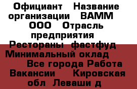 Официант › Название организации ­ ВАММ  , ООО › Отрасль предприятия ­ Рестораны, фастфуд › Минимальный оклад ­ 15 000 - Все города Работа » Вакансии   . Кировская обл.,Леваши д.